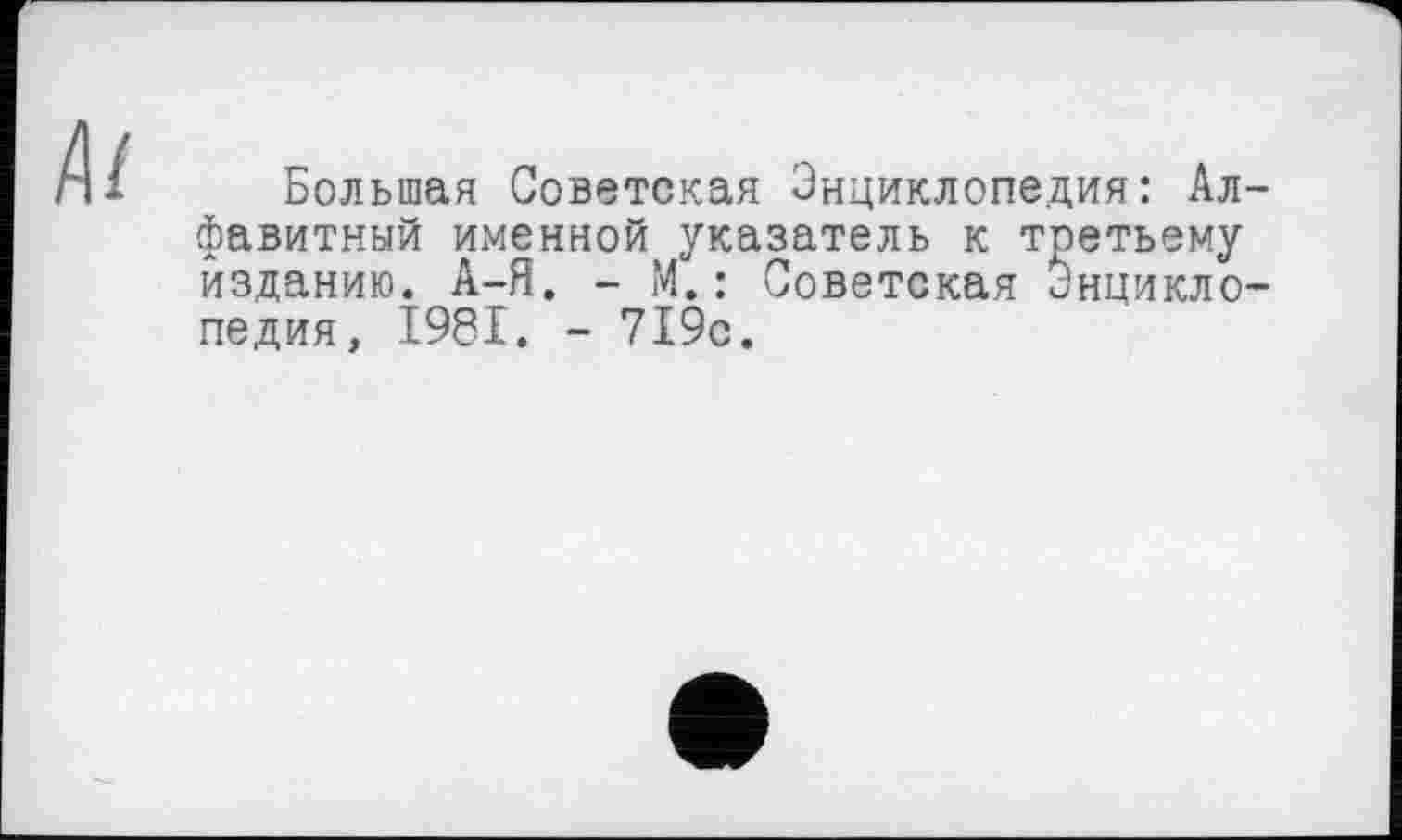 ﻿Большая Советская Энциклопедия: Алфавитный именной указатель к третьему изданию. А-Я. - М. : Советская Энциклопедия, 1981. - 719с.